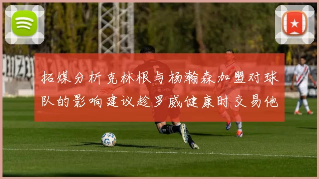 拓媒分析克林根与杨瀚森加盟对球队的影响建议趁罗威健康时交易他