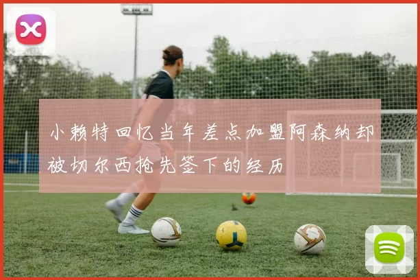 小赖特回忆当年差点加盟阿森纳却被切尔西抢先签下的经历