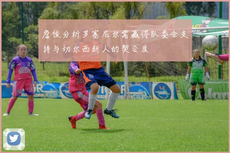 詹俊分析罗塞尼尔需赢得队委会支持与切尔西新人的契合度