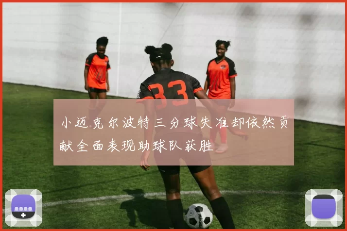 小迈克尔波特三分球失准却依然贡献全面表现助球队获胜