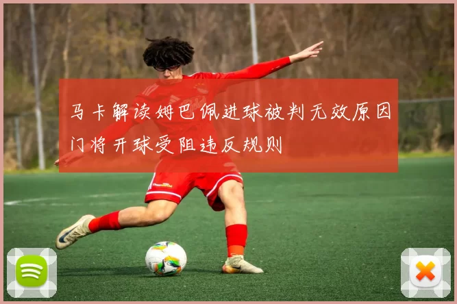 马卡解读姆巴佩进球被判无效原因门将开球受阻违反规则