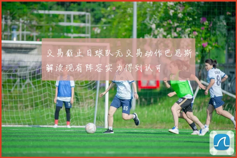 交易截止日球队无交易动作巴恩斯解读现有阵容实力得到认可