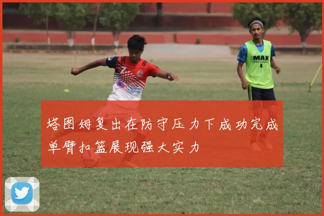 塔图姆复出在防守压力下成功完成单臂扣篮展现强大实力