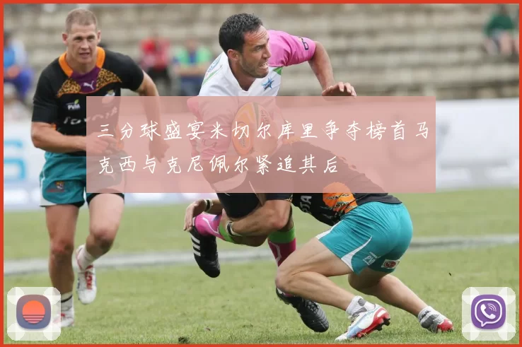 三分球盛宴米切尔库里争夺榜首马克西与克尼佩尔紧追其后