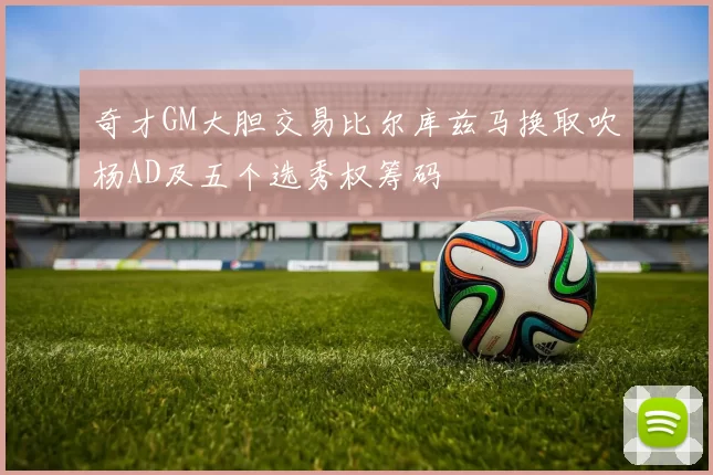 奇才GM大胆交易比尔库兹马换取吹杨AD及五个选秀权筹码