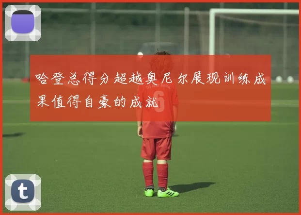 哈登总得分超越奥尼尔展现训练成果值得自豪的成就